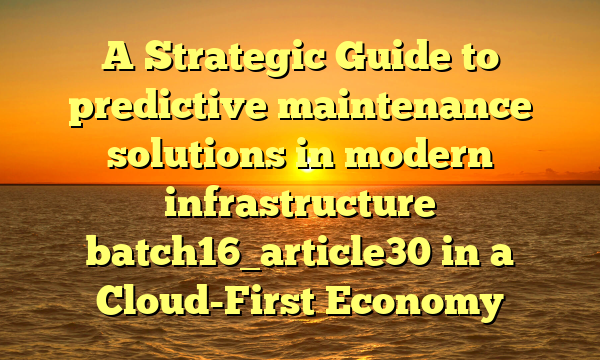 A Strategic Guide to predictive maintenance solutions in modern infrastructure batch16_article30 in a Cloud-First Economy