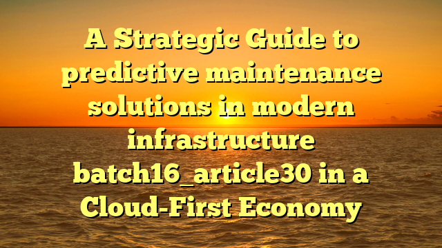 A Strategic Guide to predictive maintenance solutions in modern infrastructure batch16_article30 in a Cloud-First Economy