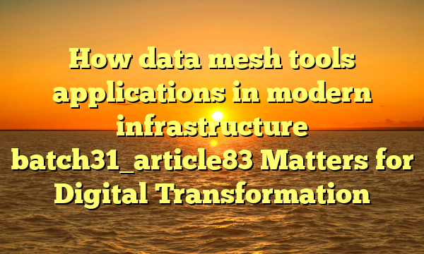 How data mesh tools applications in modern infrastructure batch31_article83 Matters for Digital Transformation