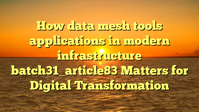 How data mesh tools applications in modern infrastructure batch31_article83 Matters for Digital Transformation