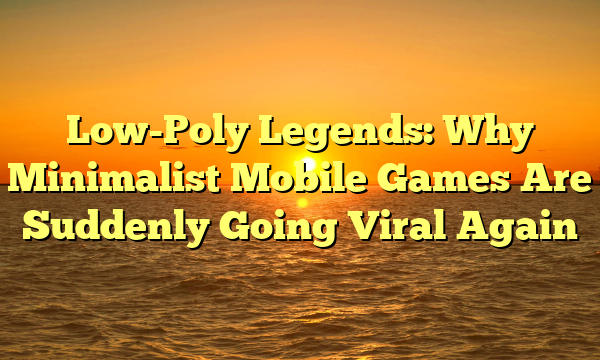 Low-Poly Legends: Why Minimalist Mobile Games Are Suddenly Going Viral Again