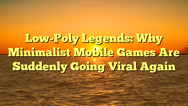 Low-Poly Legends: Why Minimalist Mobile Games Are Suddenly Going Viral Again