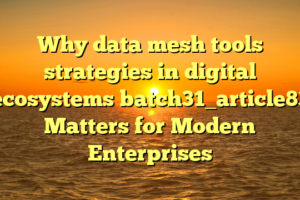 Why data mesh tools strategies in digital ecosystems batch31_article83 Matters for Modern Enterprises