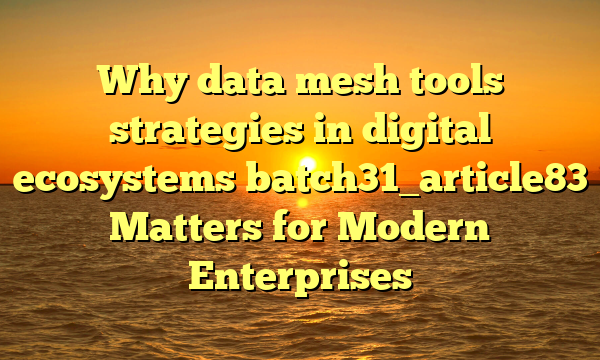 Why data mesh tools strategies in digital ecosystems batch31_article83 Matters for Modern Enterprises