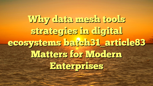 Why data mesh tools strategies in digital ecosystems batch31_article83 Matters for Modern Enterprises