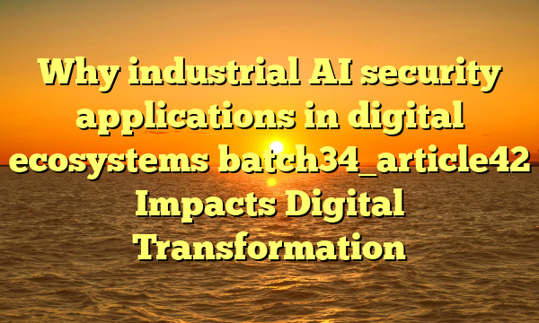 Why industrial AI security applications in digital ecosystems batch34_article42 Impacts Digital Transformation