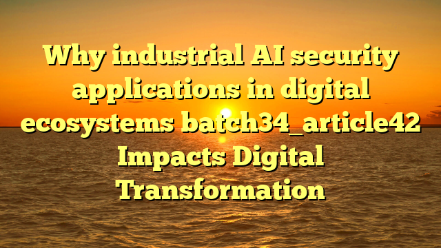 Why industrial AI security applications in digital ecosystems batch34_article42 Impacts Digital Transformation