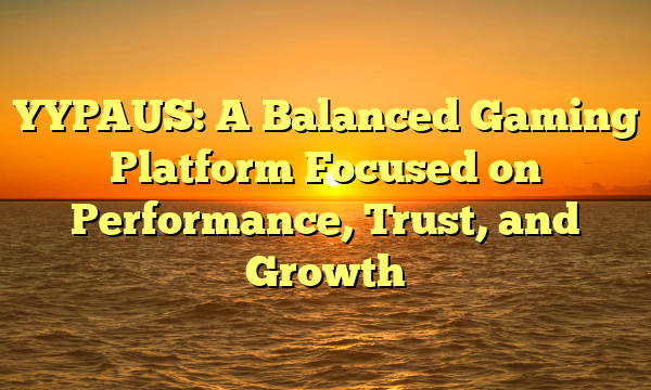 YYPAUS: A Balanced Gaming Platform Focused on Performance, Trust, and Growth