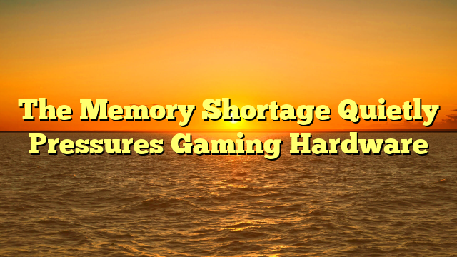 The Memory Shortage Quietly Pressures Gaming Hardware