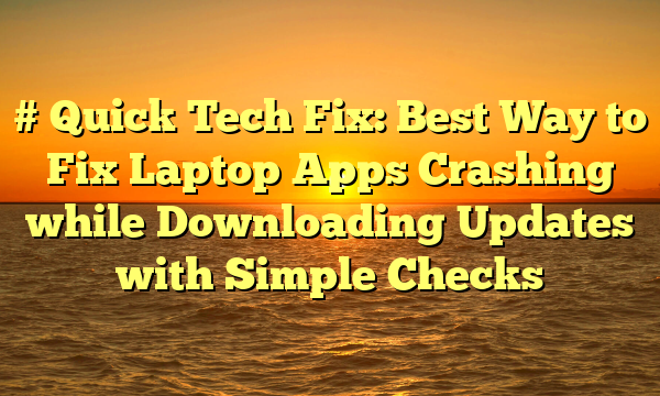 # Quick Tech Fix: Best Way to Fix Laptop Apps Crashing while Downloading Updates with Simple Checks