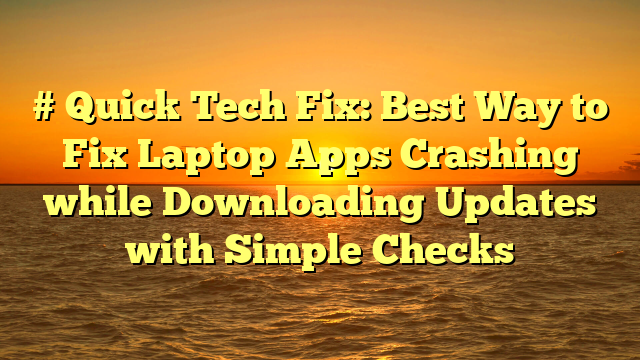 # Quick Tech Fix: Best Way to Fix Laptop Apps Crashing while Downloading Updates with Simple Checks