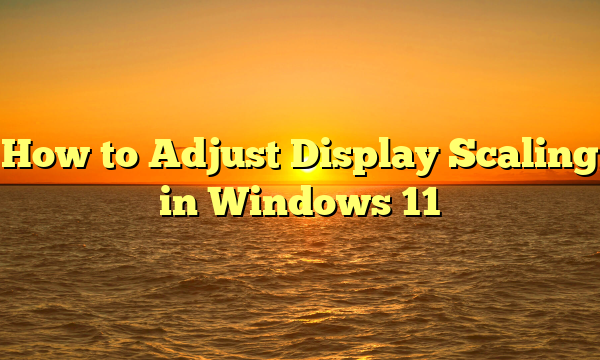 How to Adjust Display Scaling in Windows 11