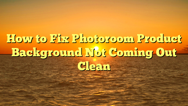 How to Fix Photoroom Product Background Not Coming Out Clean