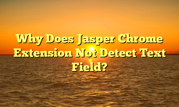 Why Does Jasper Chrome Extension Not Detect Text Field?