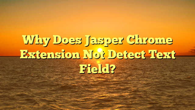 Why Does Jasper Chrome Extension Not Detect Text Field?