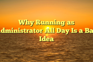 Why Running as Administrator All Day Is a Bad Idea