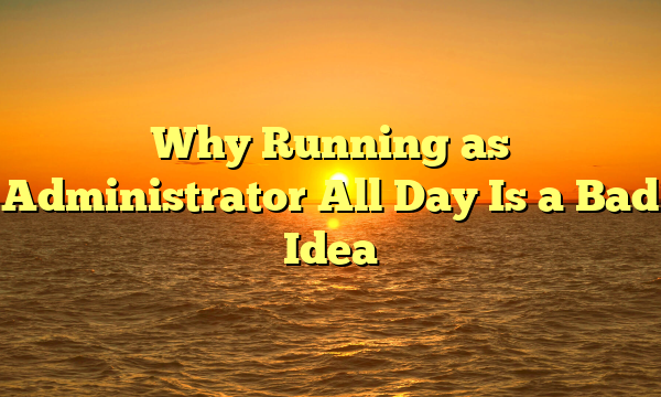Why Running as Administrator All Day Is a Bad Idea