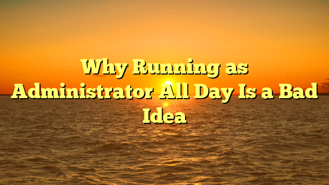 Why Running as Administrator All Day Is a Bad Idea