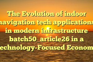 The Evolution of indoor navigation tech applications in modern infrastructure batch50_article26 in a Technology-Focused Economy