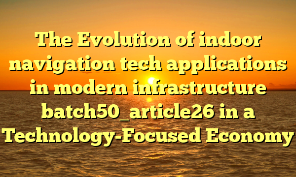 The Evolution of indoor navigation tech applications in modern infrastructure batch50_article26 in a Technology-Focused Economy