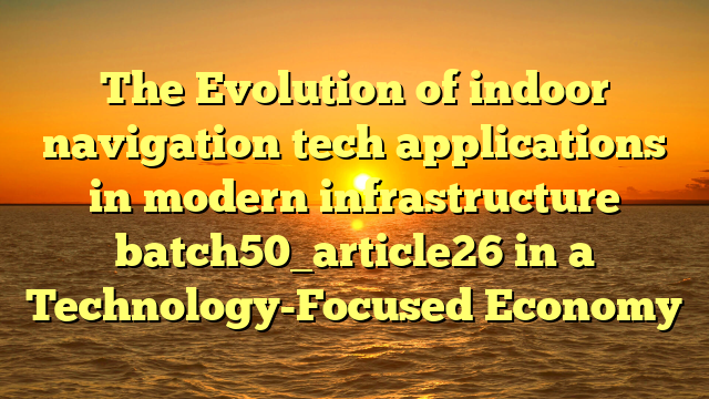 The Evolution of indoor navigation tech applications in modern infrastructure batch50_article26 in a Technology-Focused Economy