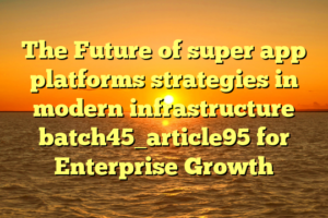The Future of super app platforms strategies in modern infrastructure batch45_article95 for Enterprise Growth