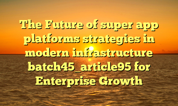 The Future of super app platforms strategies in modern infrastructure batch45_article95 for Enterprise Growth