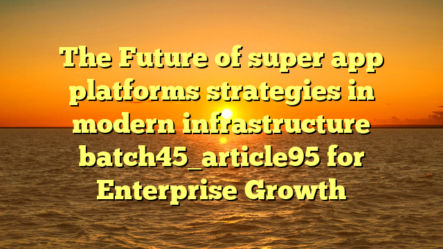 The Future of super app platforms strategies in modern infrastructure batch45_article95 for Enterprise Growth