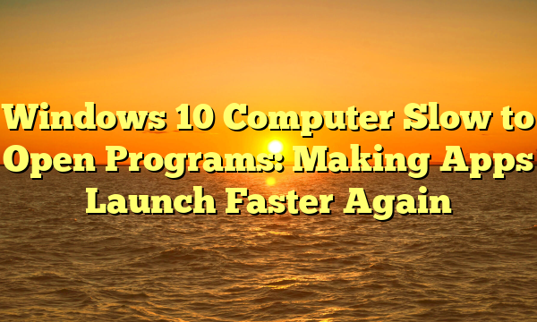 Windows 10 Computer Slow to Open Programs: Making Apps Launch Faster Again