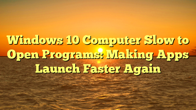 Windows 10 Computer Slow to Open Programs: Making Apps Launch Faster Again